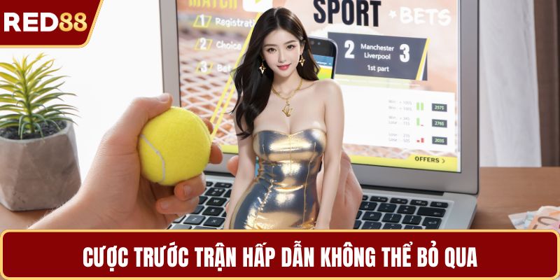 Cược trước trận hấp dẫn không thể bỏ qua